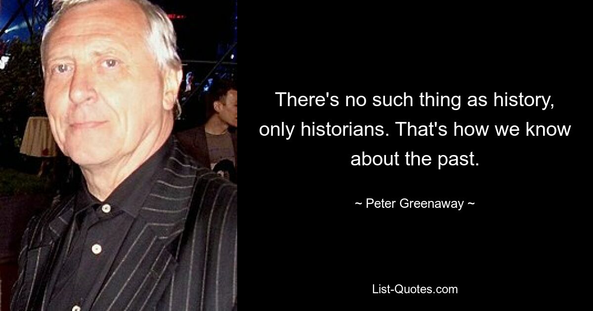 There's no such thing as history, only historians. That's how we know about the past. — © Peter Greenaway