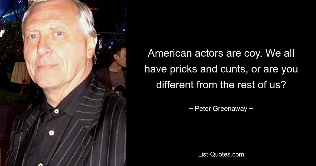 American actors are coy. We all have pricks and cunts, or are you different from the rest of us? — © Peter Greenaway