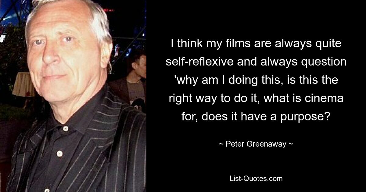 I think my films are always quite self-reflexive and always question 'why am I doing this, is this the right way to do it, what is cinema for, does it have a purpose? — © Peter Greenaway