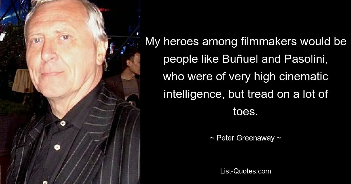 My heroes among filmmakers would be people like Buñuel and Pasolini, who were of very high cinematic intelligence, but tread on a lot of toes. — © Peter Greenaway