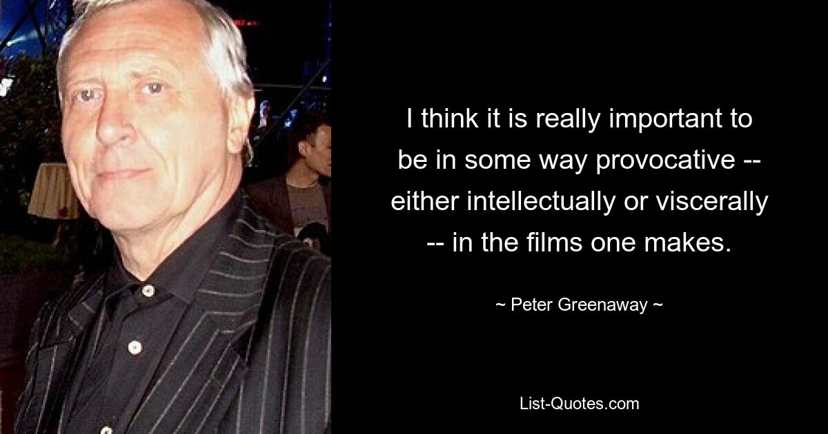 I think it is really important to be in some way provocative -- either intellectually or viscerally -- in the films one makes. — © Peter Greenaway