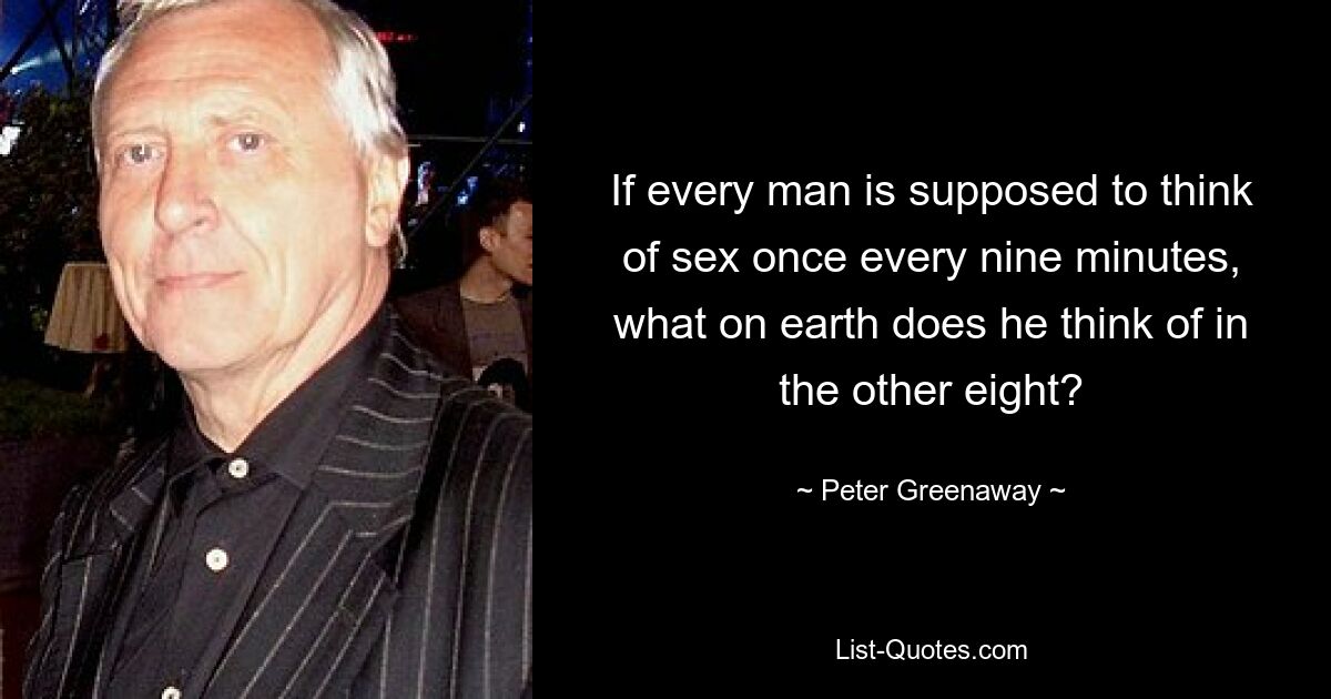 If every man is supposed to think of sex once every nine minutes, what on earth does he think of in the other eight? — © Peter Greenaway