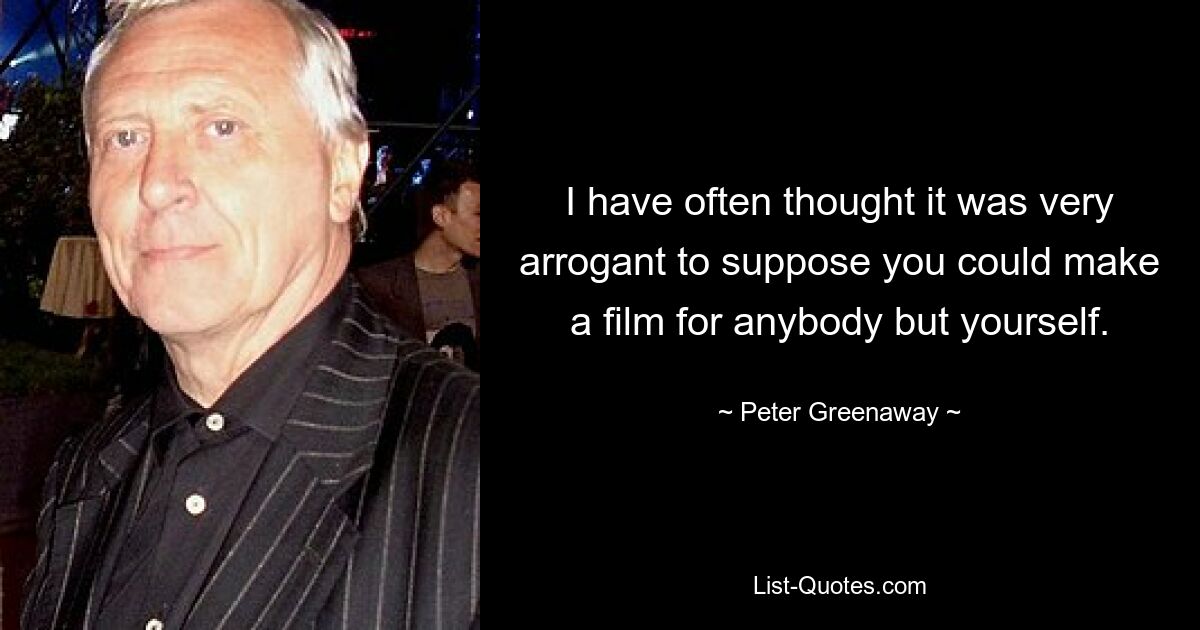 I have often thought it was very arrogant to suppose you could make a film for anybody but yourself. — © Peter Greenaway