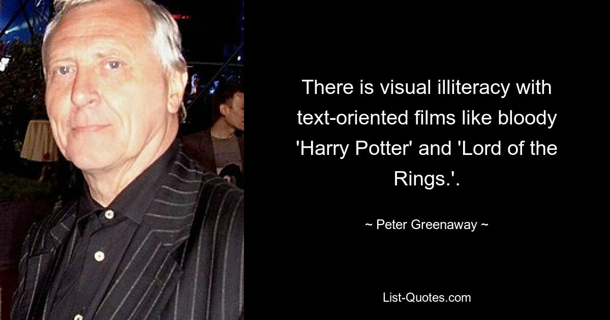 There is visual illiteracy with text-oriented films like bloody 'Harry Potter' and 'Lord of the Rings.'. — © Peter Greenaway