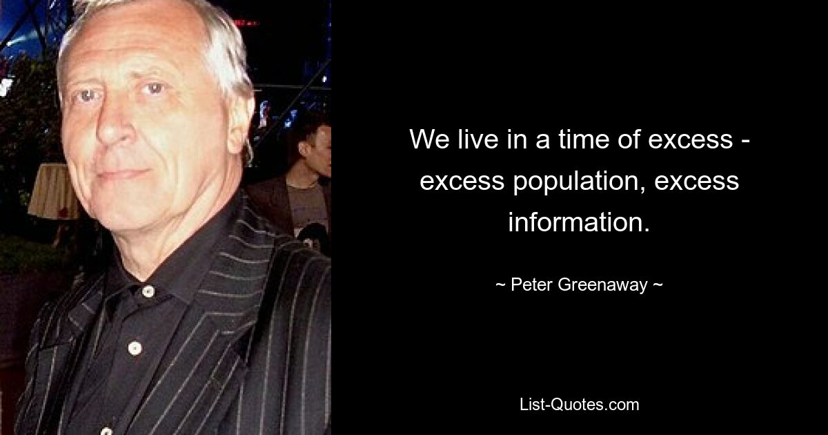 We live in a time of excess - excess population, excess information. — © Peter Greenaway