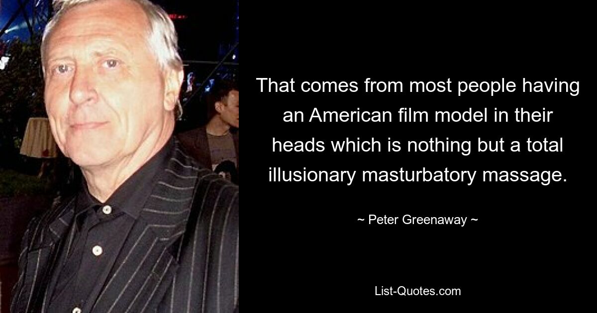 That comes from most people having an American film model in their heads which is nothing but a total illusionary masturbatory massage. — © Peter Greenaway