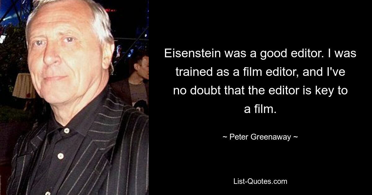 Eisenstein was a good editor. I was trained as a film editor, and I've no doubt that the editor is key to a film. — © Peter Greenaway