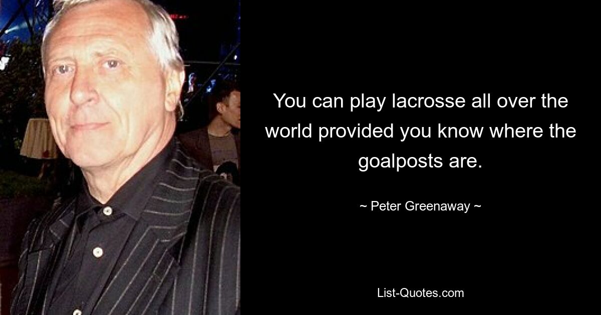 You can play lacrosse all over the world provided you know where the goalposts are. — © Peter Greenaway