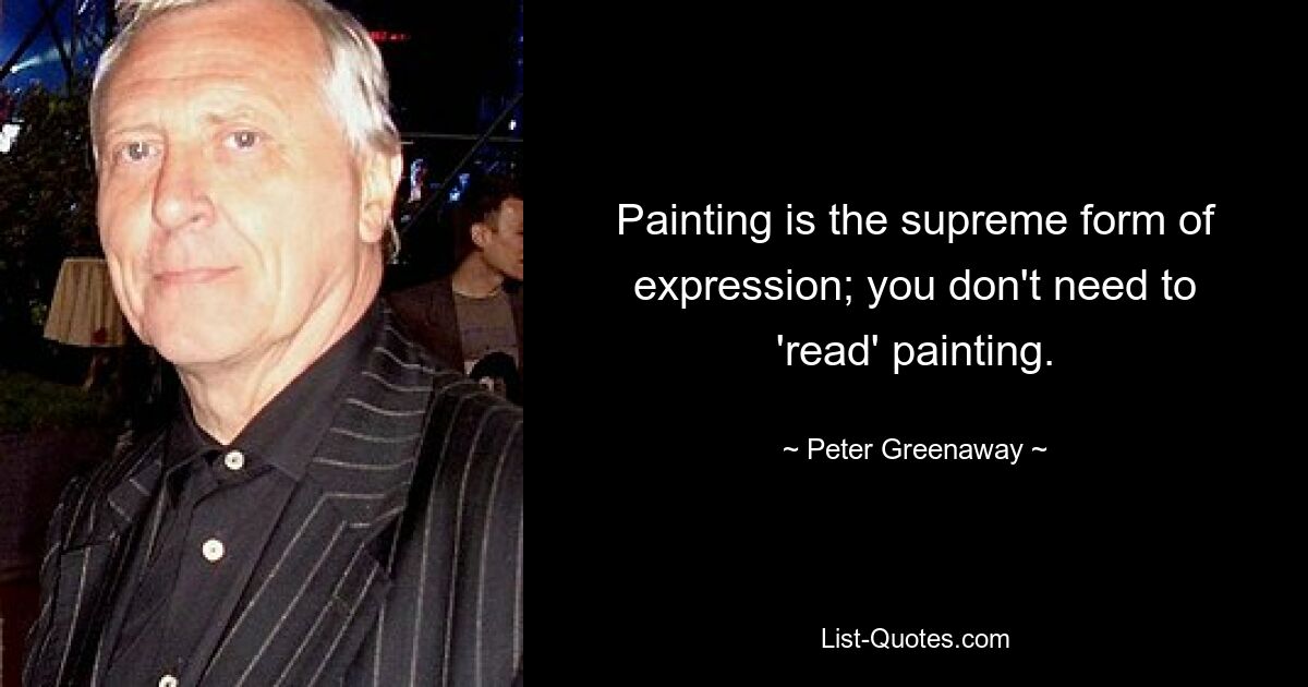 Painting is the supreme form of expression; you don't need to 'read' painting. — © Peter Greenaway