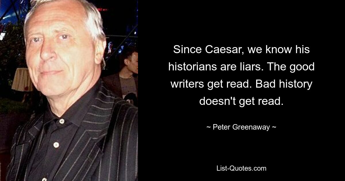 Since Caesar, we know his historians are liars. The good writers get read. Bad history doesn't get read. — © Peter Greenaway