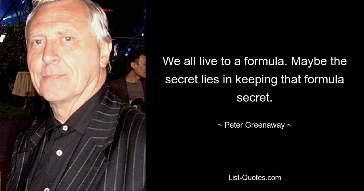 We all live to a formula. Maybe the secret lies in keeping that formula secret. — © Peter Greenaway