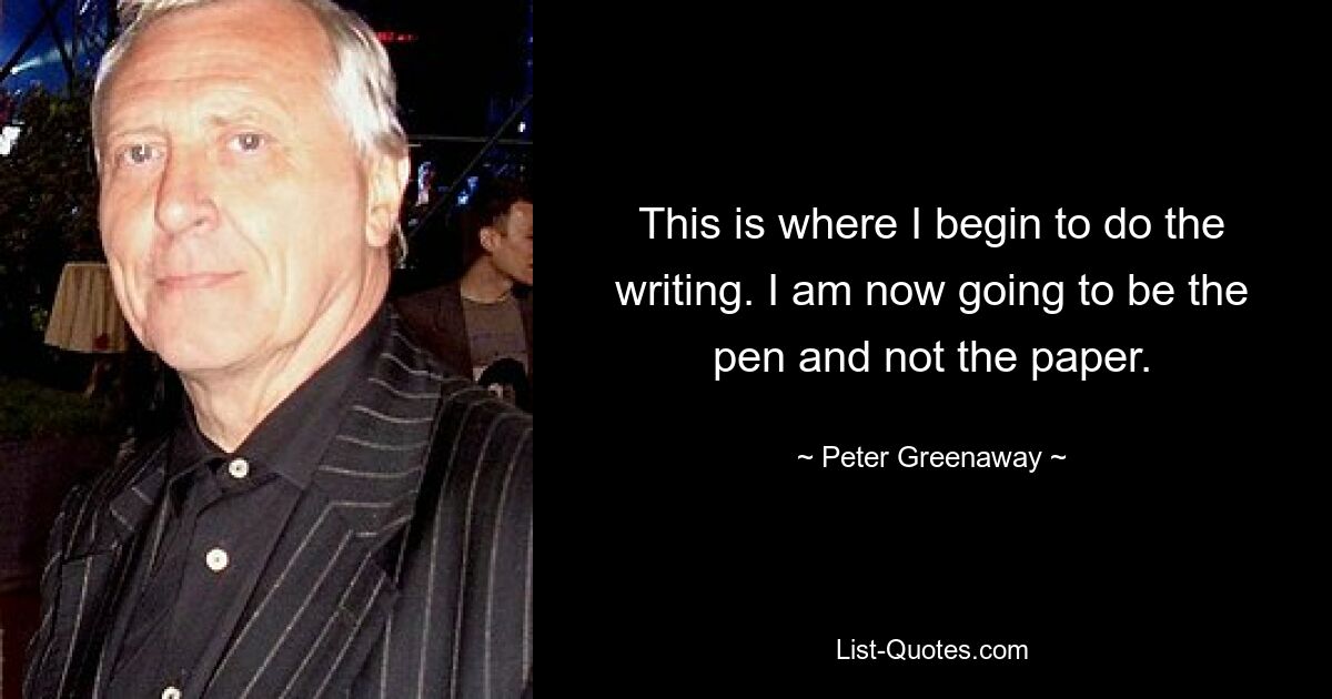 This is where I begin to do the writing. I am now going to be the pen and not the paper. — © Peter Greenaway