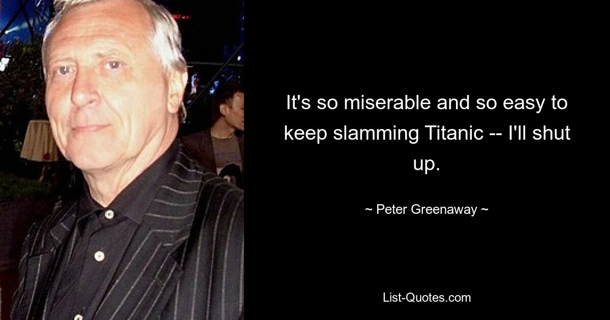 It's so miserable and so easy to keep slamming Titanic -- I'll shut up. — © Peter Greenaway