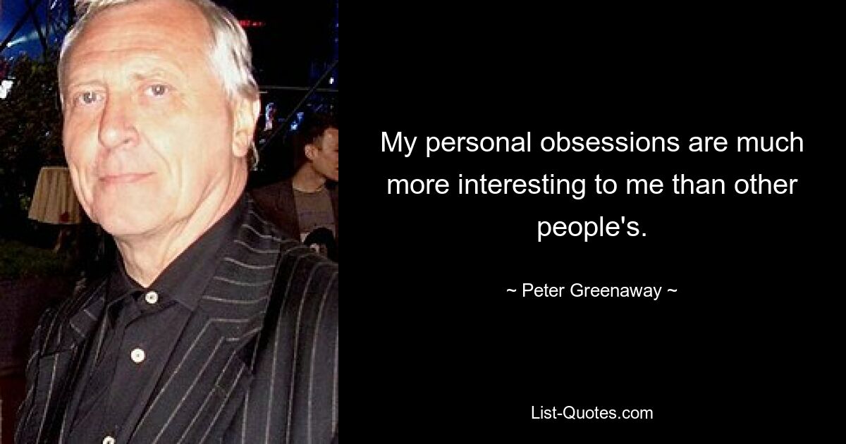 My personal obsessions are much more interesting to me than other people's. — © Peter Greenaway