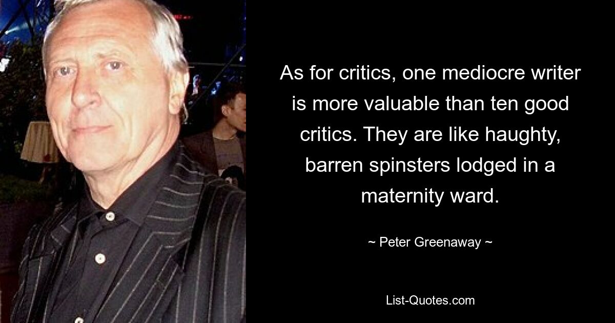 As for critics, one mediocre writer is more valuable than ten good critics. They are like haughty, barren spinsters lodged in a maternity ward. — © Peter Greenaway