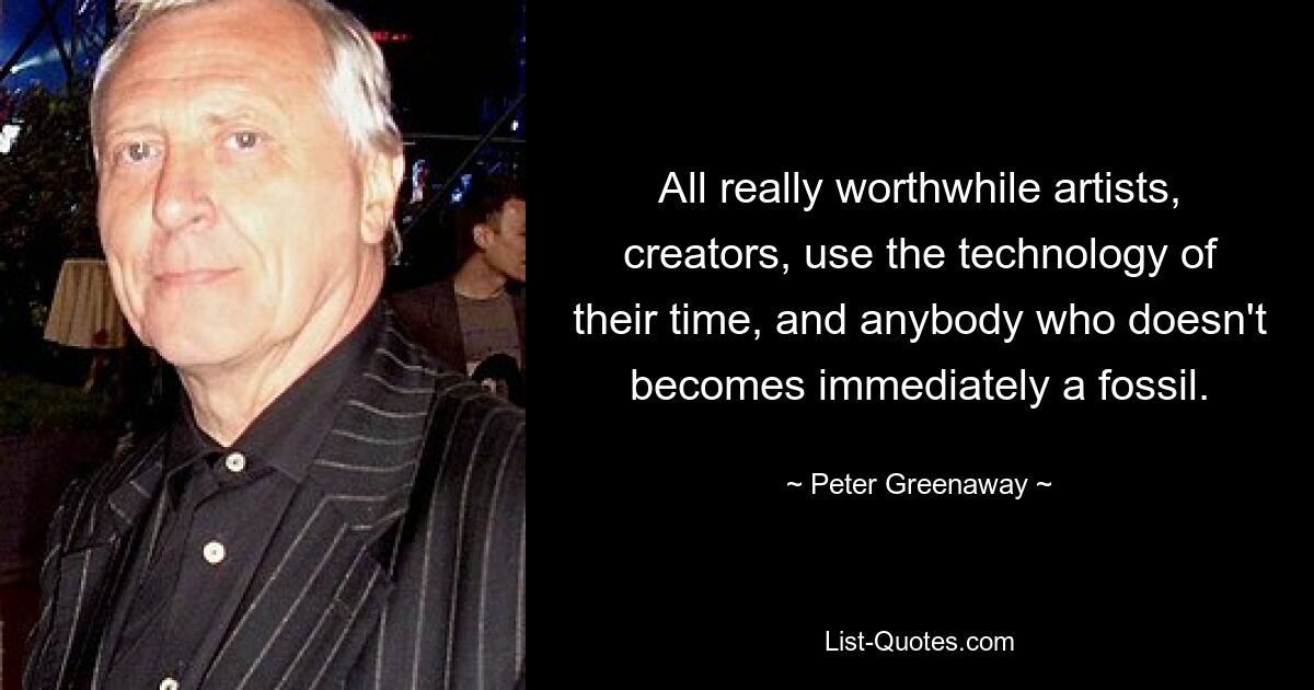 All really worthwhile artists, creators, use the technology of their time, and anybody who doesn't becomes immediately a fossil. — © Peter Greenaway