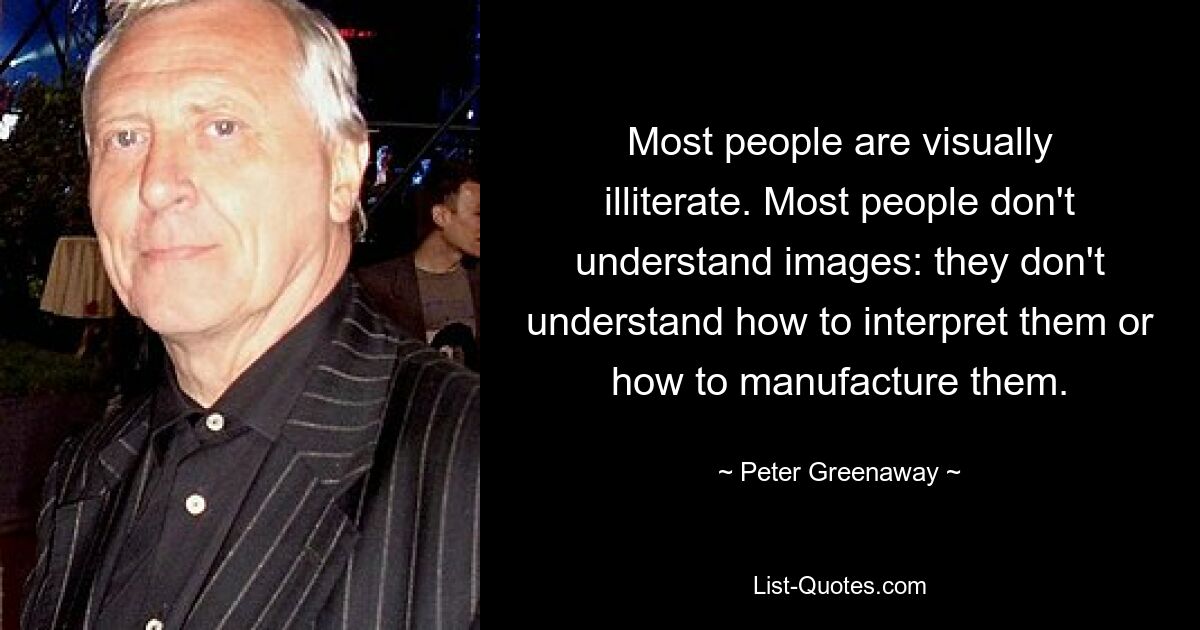 Most people are visually illiterate. Most people don't understand images: they don't understand how to interpret them or how to manufacture them. — © Peter Greenaway