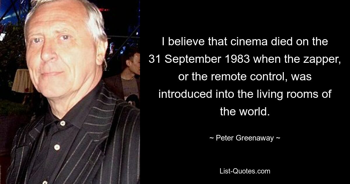 I believe that cinema died on the 31 September 1983 when the zapper, or the remote control, was introduced into the living rooms of the world. — © Peter Greenaway