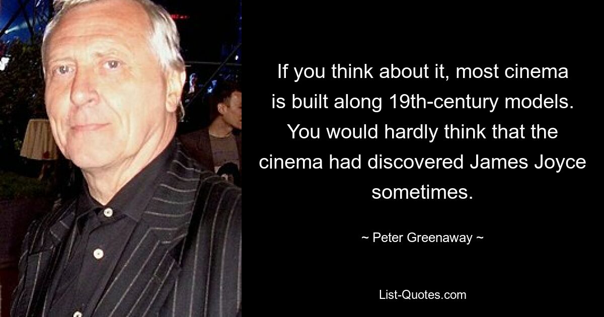 If you think about it, most cinema is built along 19th-century models. You would hardly think that the cinema had discovered James Joyce sometimes. — © Peter Greenaway