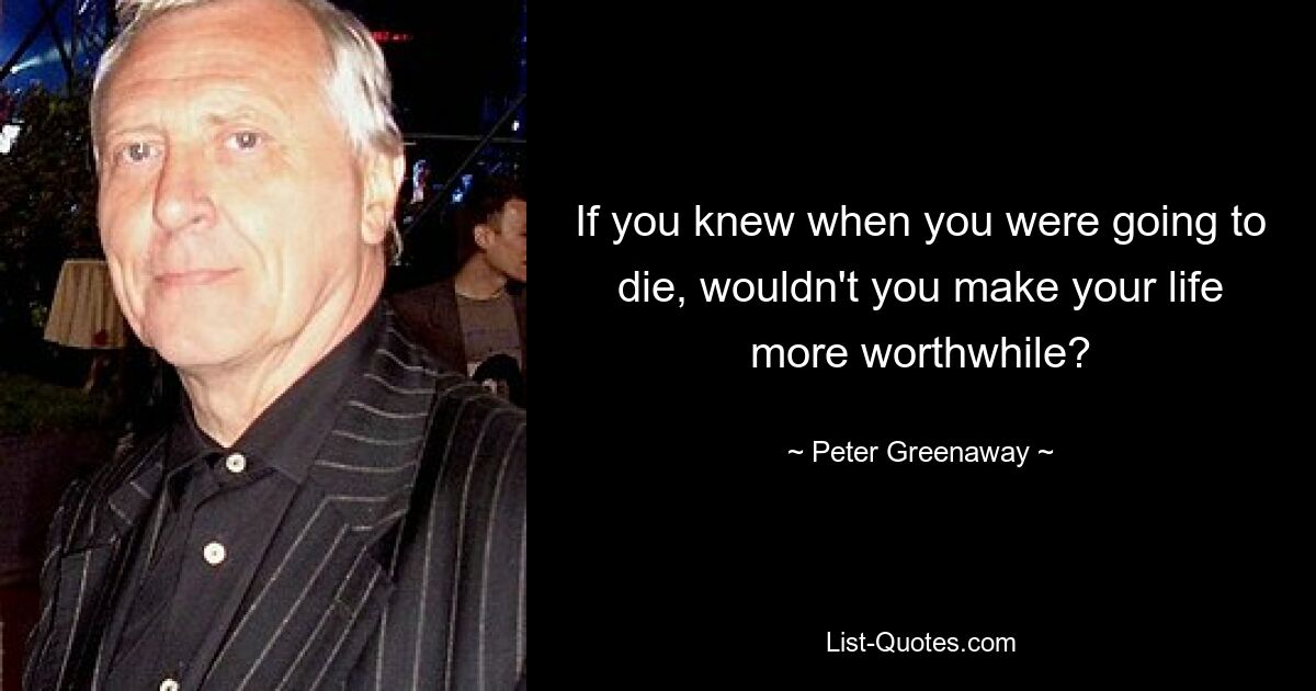 If you knew when you were going to die, wouldn't you make your life more worthwhile? — © Peter Greenaway