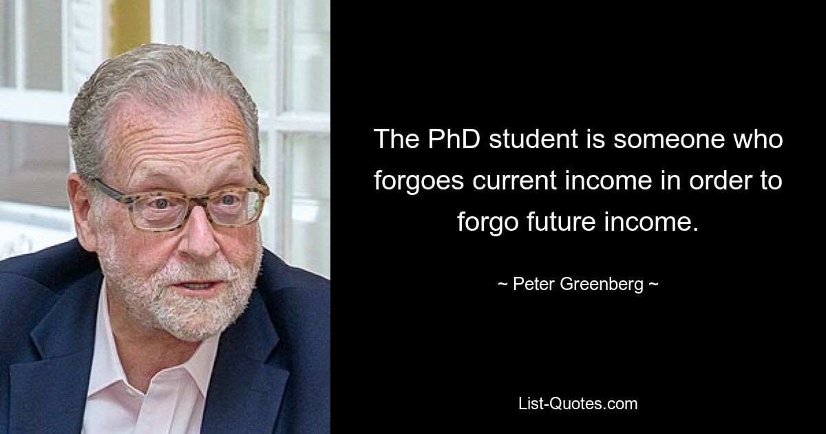 The PhD student is someone who forgoes current income in order to forgo future income. — © Peter Greenberg