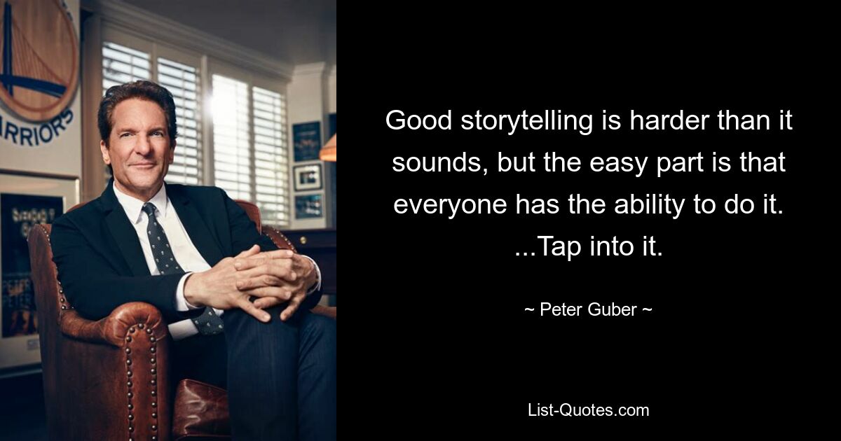 Good storytelling is harder than it sounds, but the easy part is that everyone has the ability to do it. ...Tap into it. — © Peter Guber