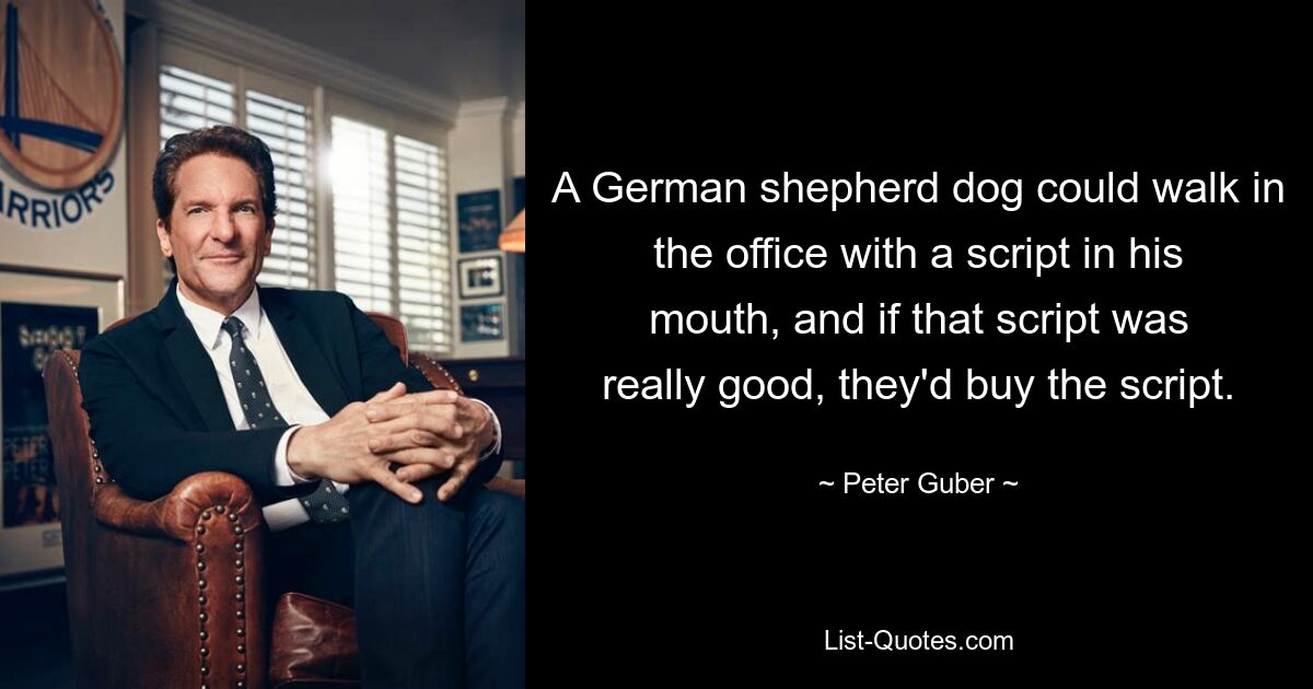 A German shepherd dog could walk in the office with a script in his mouth, and if that script was really good, they'd buy the script. — © Peter Guber