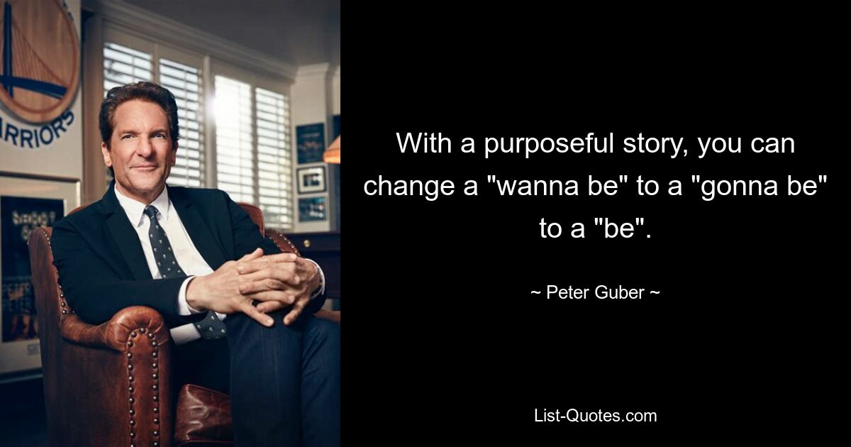 With a purposeful story, you can change a "wanna be" to a "gonna be" to a "be". — © Peter Guber