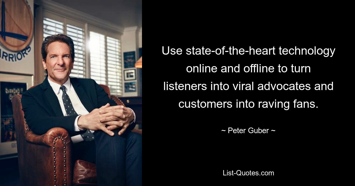 Use state-of-the-heart technology online and offline to turn listeners into viral advocates and customers into raving fans. — © Peter Guber