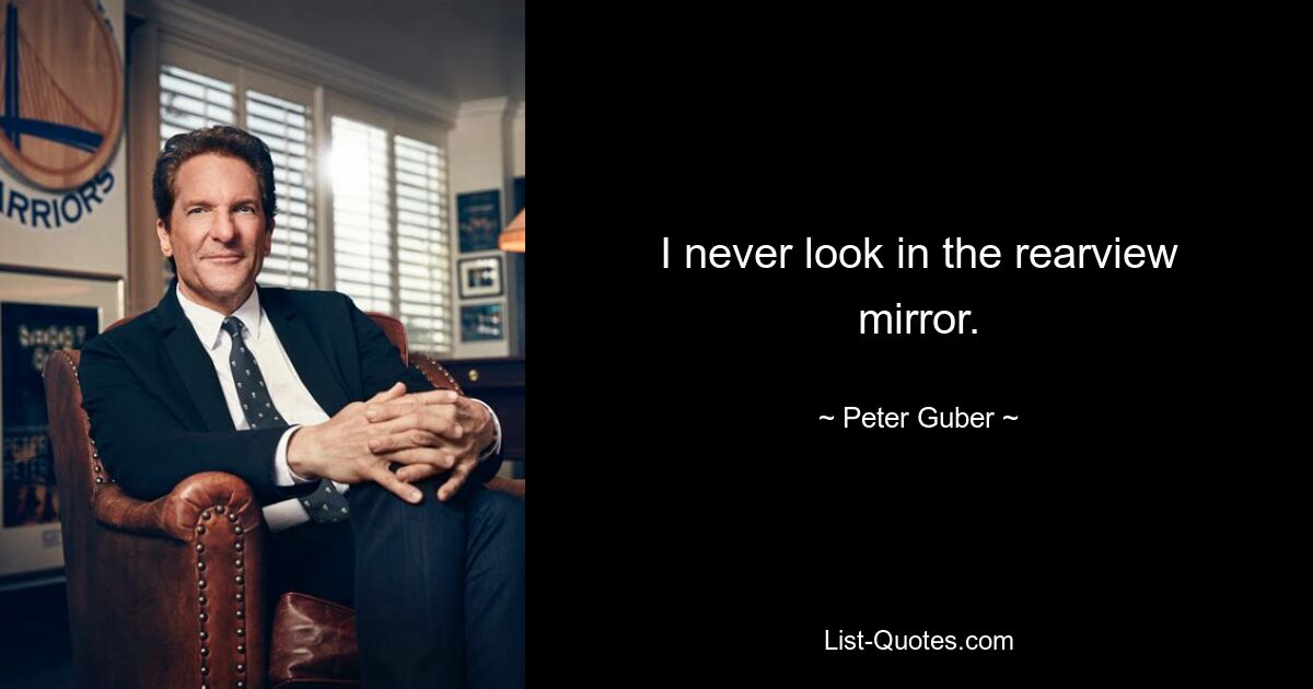 I never look in the rearview mirror. — © Peter Guber