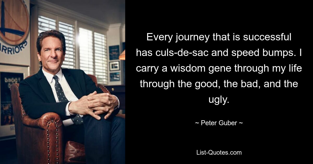 Every journey that is successful has culs-de-sac and speed bumps. I carry a wisdom gene through my life through the good, the bad, and the ugly. — © Peter Guber