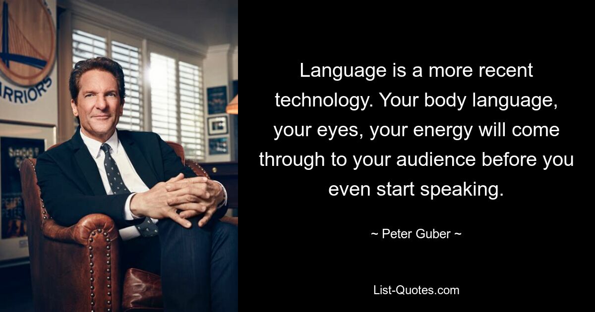 Language is a more recent technology. Your body language, your eyes, your energy will come through to your audience before you even start speaking. — © Peter Guber