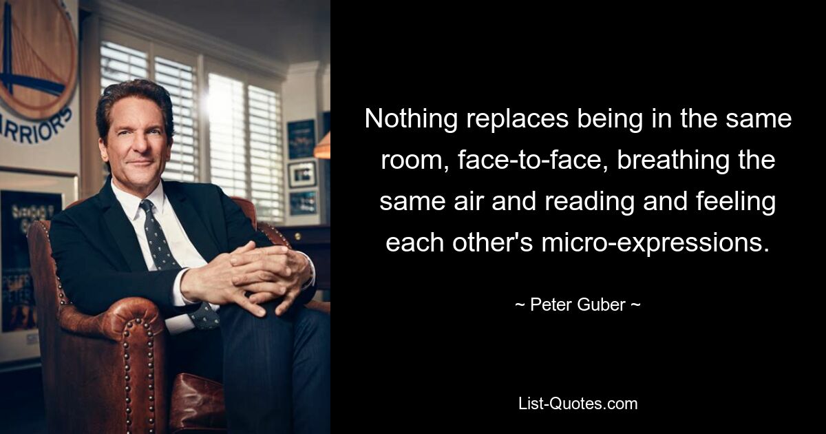 Nothing replaces being in the same room, face-to-face, breathing the same air and reading and feeling each other's micro-expressions. — © Peter Guber