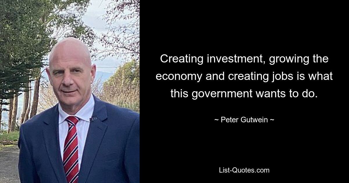 Creating investment, growing the economy and creating jobs is what this government wants to do. — © Peter Gutwein