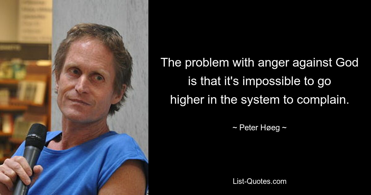 The problem with anger against God is that it's impossible to go higher in the system to complain. — © Peter Høeg