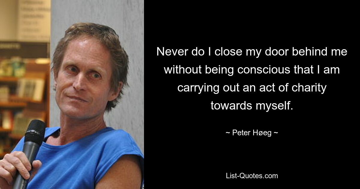 Never do I close my door behind me without being conscious that I am carrying out an act of charity towards myself. — © Peter Høeg