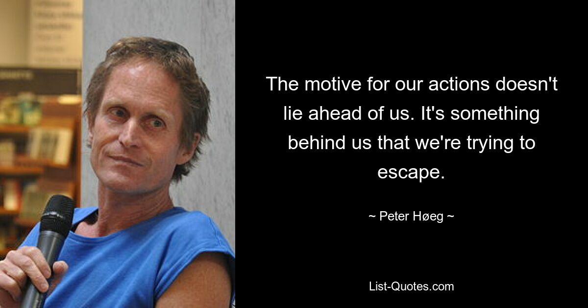 The motive for our actions doesn't lie ahead of us. It's something behind us that we're trying to escape. — © Peter Høeg