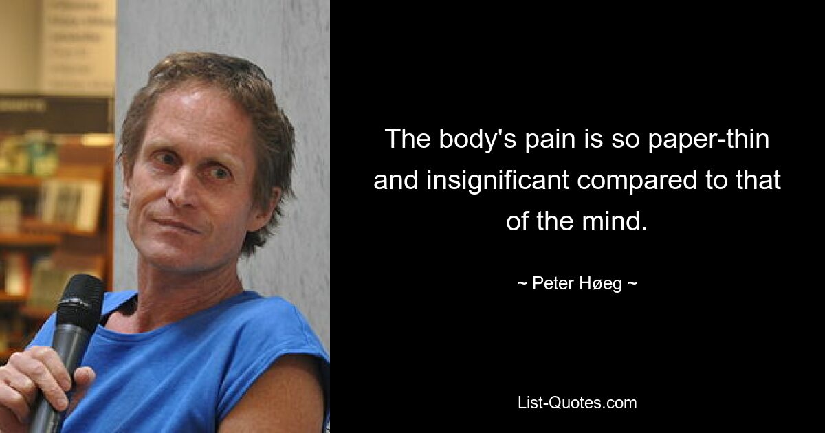 The body's pain is so paper-thin and insignificant compared to that of the mind. — © Peter Høeg