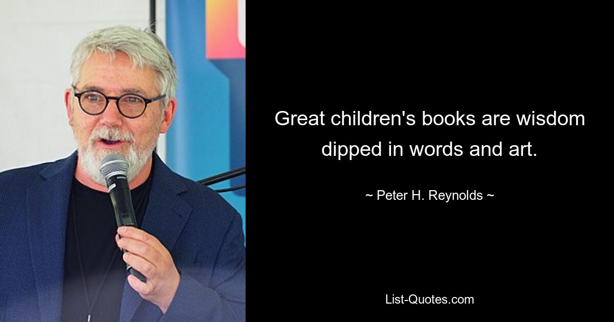 Great children's books are wisdom dipped in words and art. — © Peter H. Reynolds