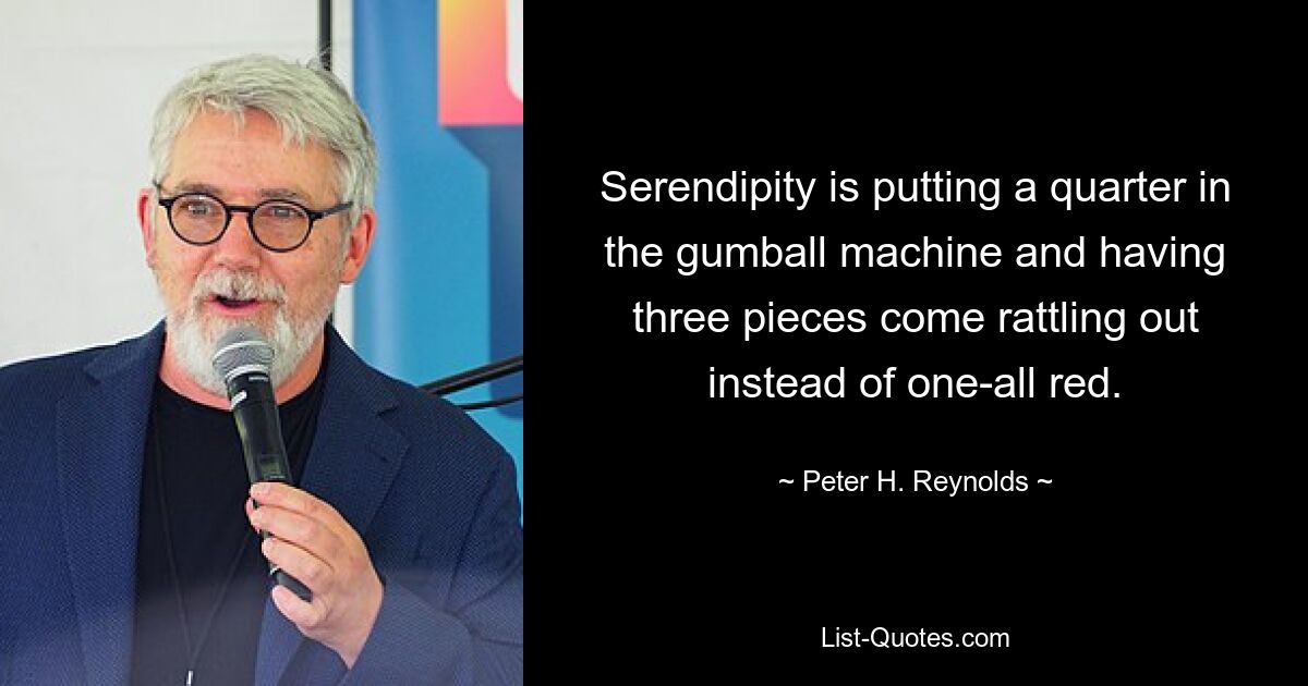 Serendipity is putting a quarter in the gumball machine and having three pieces come rattling out instead of one-all red. — © Peter H. Reynolds