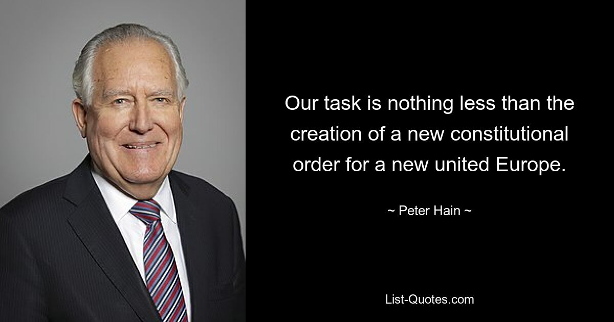 Our task is nothing less than the creation of a new constitutional order for a new united Europe. — © Peter Hain