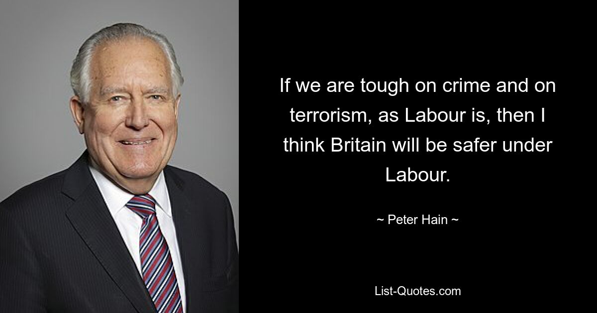 If we are tough on crime and on terrorism, as Labour is, then I think Britain will be safer under Labour. — © Peter Hain