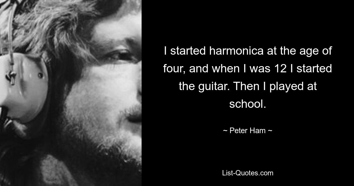 I started harmonica at the age of four, and when I was 12 I started the guitar. Then I played at school. — © Peter Ham