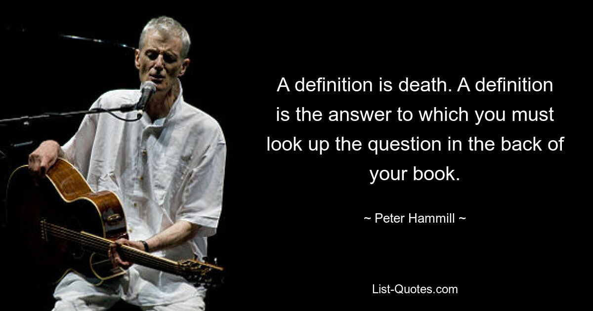 A definition is death. A definition is the answer to which you must look up the question in the back of your book. — © Peter Hammill