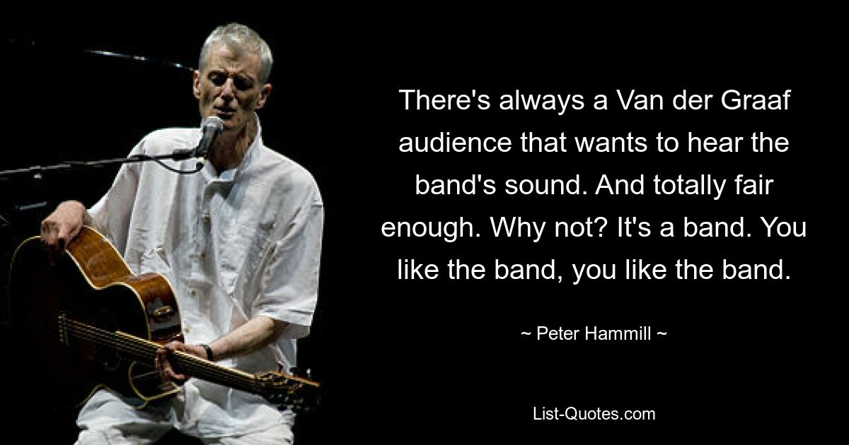 There's always a Van der Graaf audience that wants to hear the band's sound. And totally fair enough. Why not? It's a band. You like the band, you like the band. — © Peter Hammill