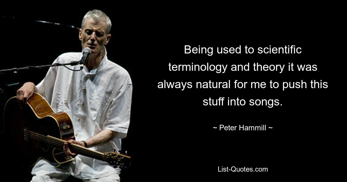 Being used to scientific terminology and theory it was always natural for me to push this stuff into songs. — © Peter Hammill