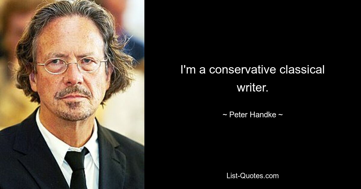 I'm a conservative classical writer. — © Peter Handke