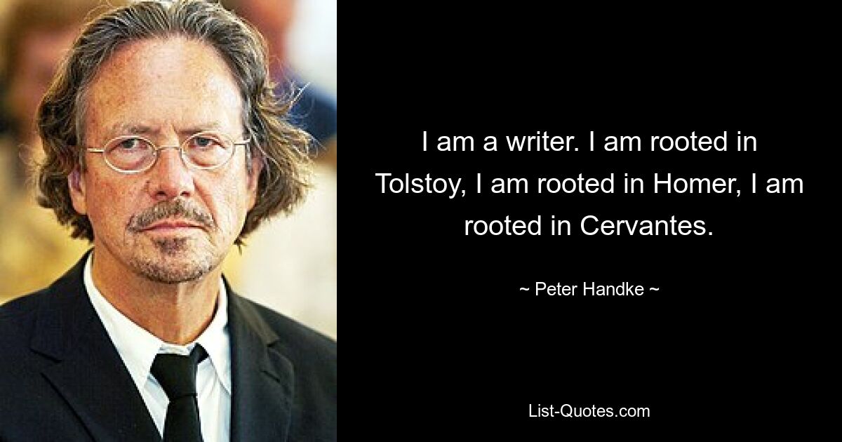 Я писатель. Я укоренен в Толстом, я укоренен в Гомере, я укоренен в Сервантесе. — © Питер Хандке