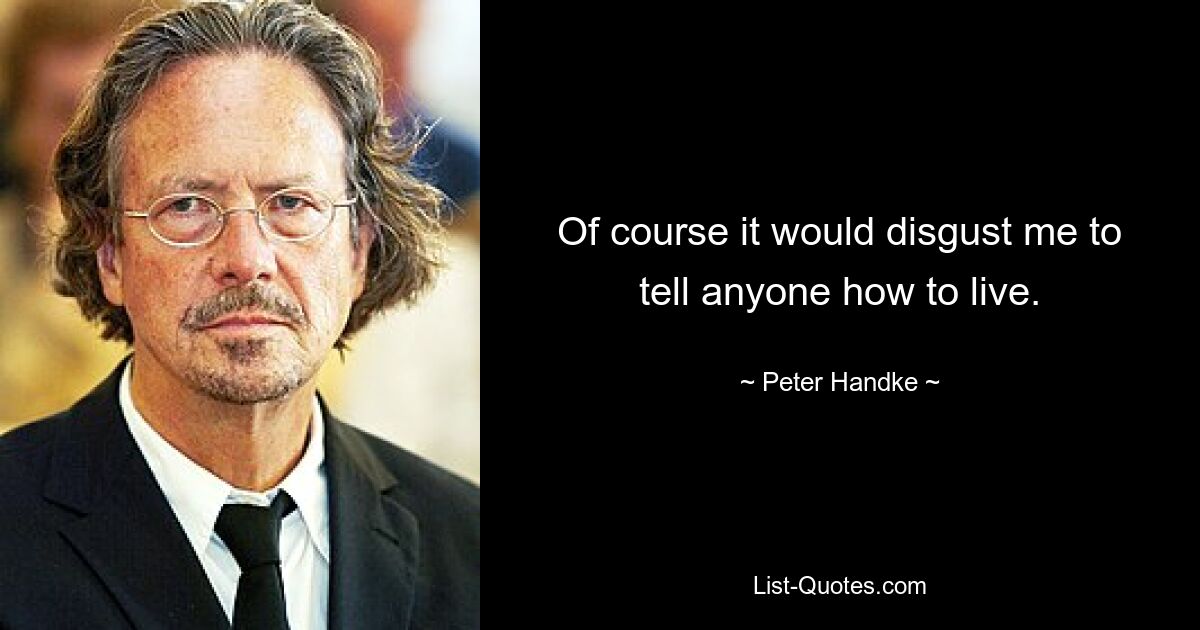 Of course it would disgust me to tell anyone how to live. — © Peter Handke