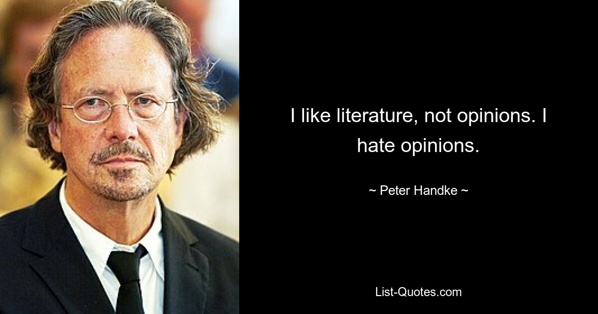 I like literature, not opinions. I hate opinions. — © Peter Handke